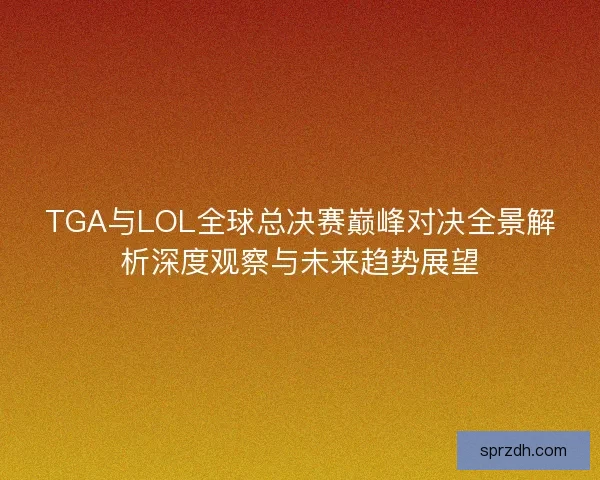 TGA与LOL全球总决赛巅峰对决全景解析深度观察与未来趋势展望