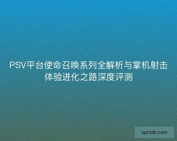 PSV平台使命召唤系列全解析与掌机射击体验进化之路深度评测