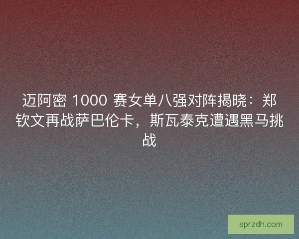 迈阿密 1000 赛女单八强对阵揭晓：郑钦文再战萨巴伦卡，斯瓦泰克遭遇黑马挑战