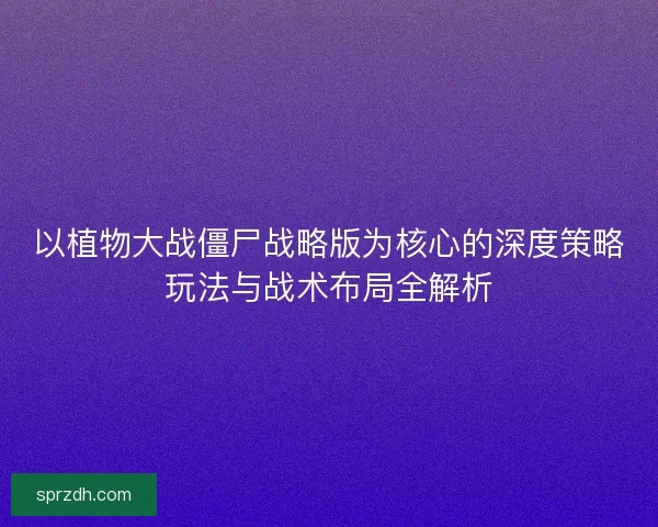 以植物大战僵尸战略版为核心的深度策略玩法与战术布局全解析