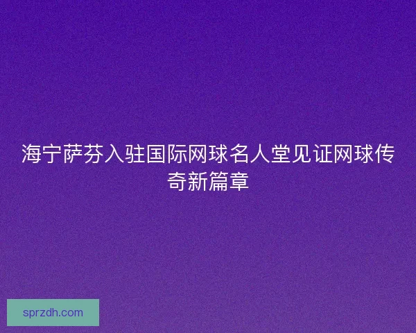 海宁萨芬入驻国际网球名人堂见证网球传奇新篇章