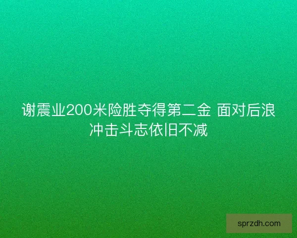 谢震业200米险胜夺得第二金 面对后浪冲击斗志依旧不减