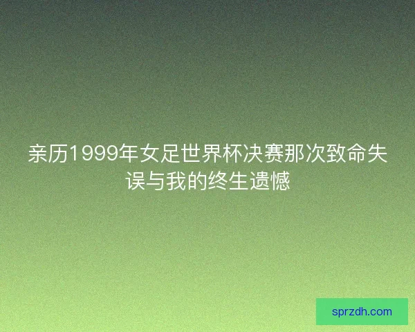 亲历1999年女足世界杯决赛那次致命失误与我的终生遗憾