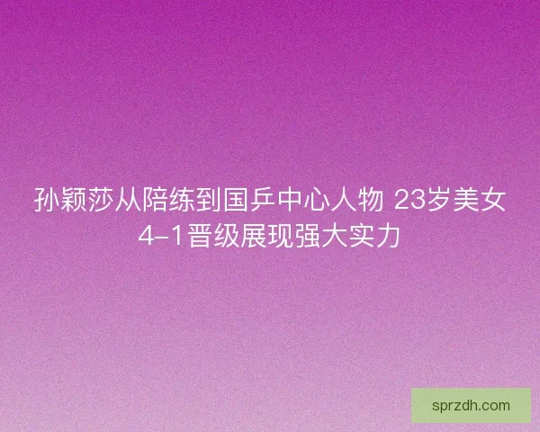 孙颖莎从陪练到国乒中心人物 23岁美女4-1晋级展现强大实力
