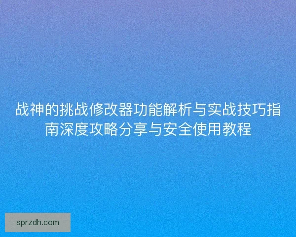 战神的挑战修改器功能解析与实战技巧指南深度攻略分享与安全使用教程