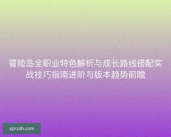 冒险岛全职业特色解析与成长路线搭配实战技巧指南进阶与版本趋势前瞻