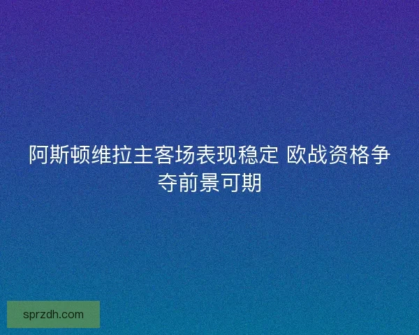 阿斯顿维拉主客场表现稳定 欧战资格争夺前景可期