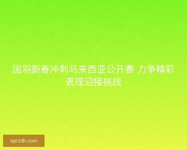 国羽新春冲刺马来西亚公开赛 力争精彩表现迎接挑战